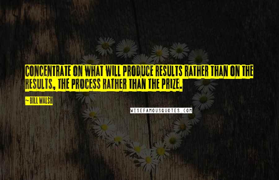 Bill Walsh Quotes: Concentrate on what will produce results rather than on the results, the process rather than the prize.