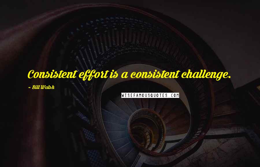 Bill Walsh Quotes: Consistent effort is a consistent challenge.