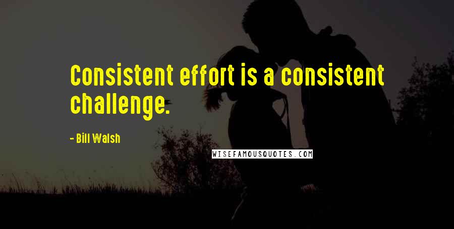 Bill Walsh Quotes: Consistent effort is a consistent challenge.