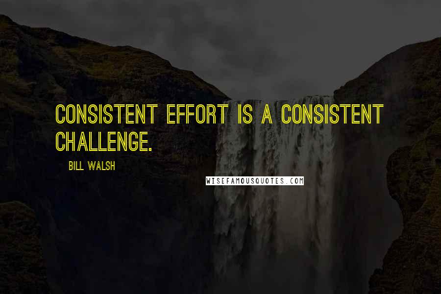 Bill Walsh Quotes: Consistent effort is a consistent challenge.