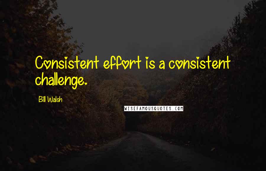 Bill Walsh Quotes: Consistent effort is a consistent challenge.