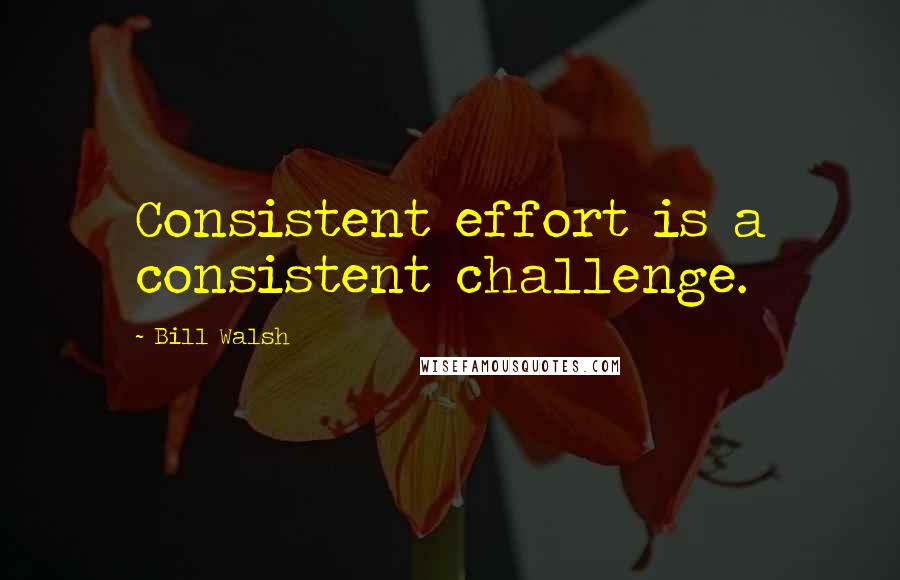 Bill Walsh Quotes: Consistent effort is a consistent challenge.