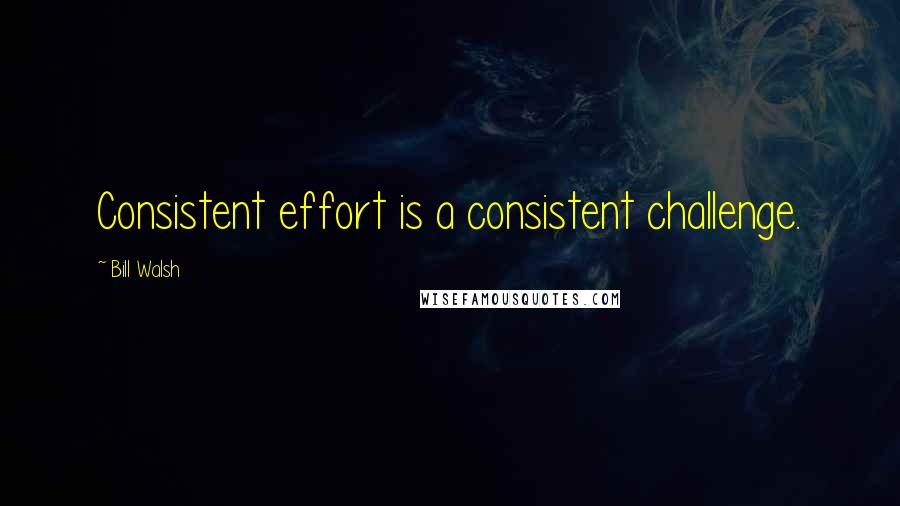 Bill Walsh Quotes: Consistent effort is a consistent challenge.