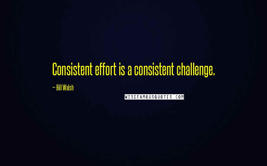 Bill Walsh Quotes: Consistent effort is a consistent challenge.