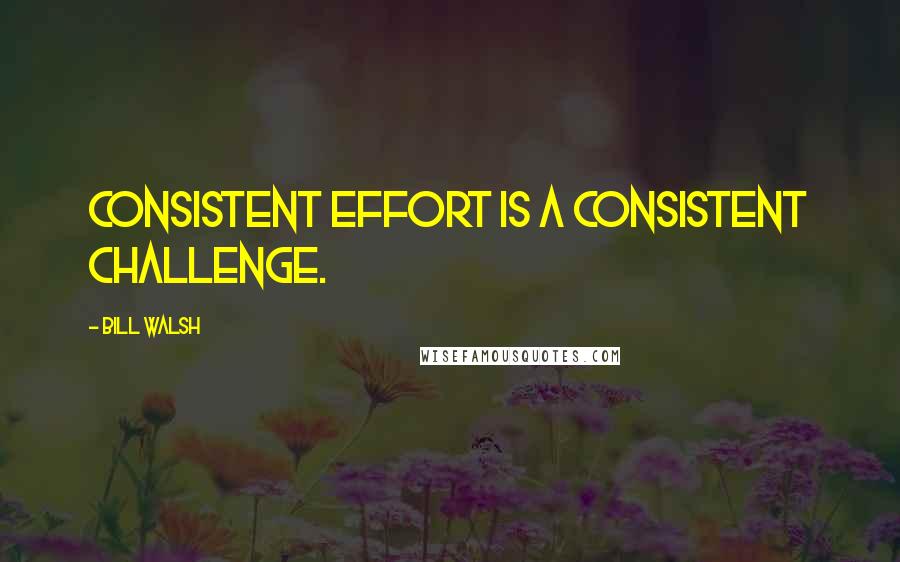 Bill Walsh Quotes: Consistent effort is a consistent challenge.