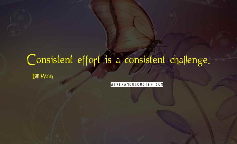 Bill Walsh Quotes: Consistent effort is a consistent challenge.