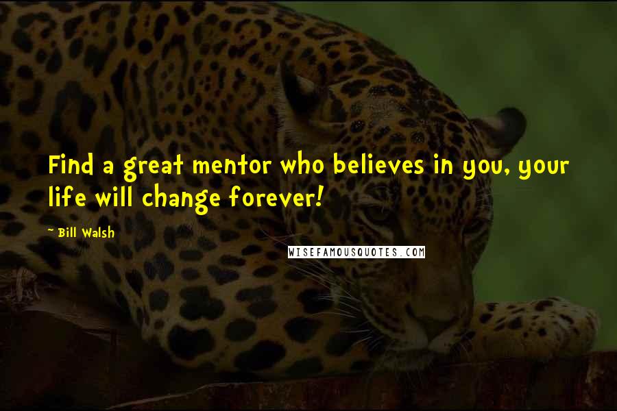 Bill Walsh Quotes: Find a great mentor who believes in you, your life will change forever!