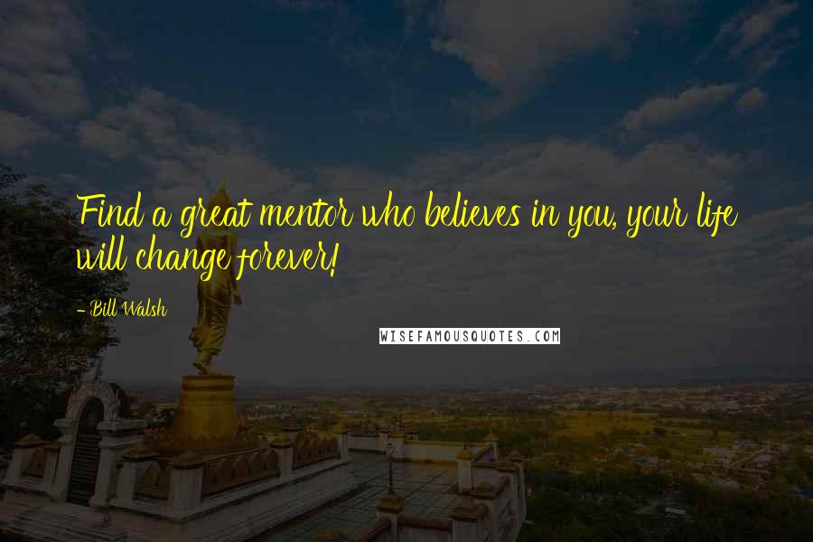 Bill Walsh Quotes: Find a great mentor who believes in you, your life will change forever!