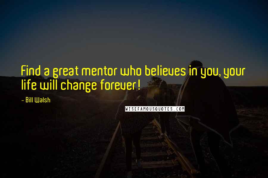 Bill Walsh Quotes: Find a great mentor who believes in you, your life will change forever!