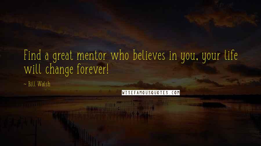 Bill Walsh Quotes: Find a great mentor who believes in you, your life will change forever!