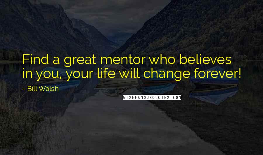 Bill Walsh Quotes: Find a great mentor who believes in you, your life will change forever!