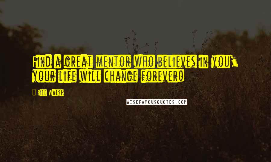Bill Walsh Quotes: Find a great mentor who believes in you, your life will change forever!