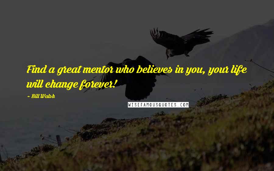 Bill Walsh Quotes: Find a great mentor who believes in you, your life will change forever!