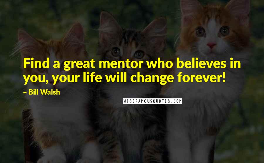 Bill Walsh Quotes: Find a great mentor who believes in you, your life will change forever!