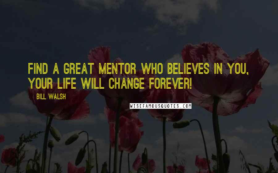 Bill Walsh Quotes: Find a great mentor who believes in you, your life will change forever!