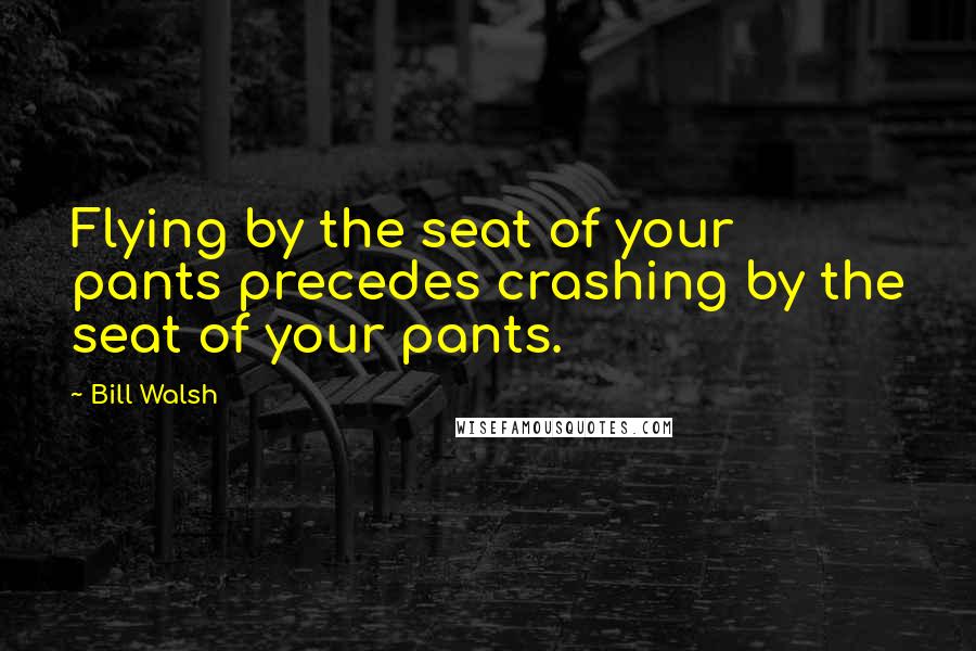 Bill Walsh Quotes: Flying by the seat of your pants precedes crashing by the seat of your pants.