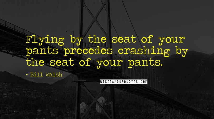 Bill Walsh Quotes: Flying by the seat of your pants precedes crashing by the seat of your pants.