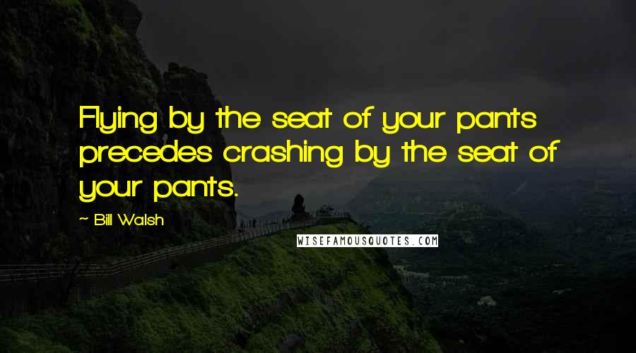 Bill Walsh Quotes: Flying by the seat of your pants precedes crashing by the seat of your pants.