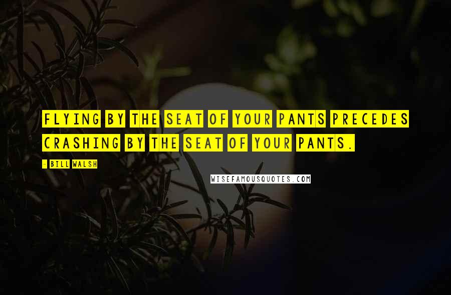Bill Walsh Quotes: Flying by the seat of your pants precedes crashing by the seat of your pants.