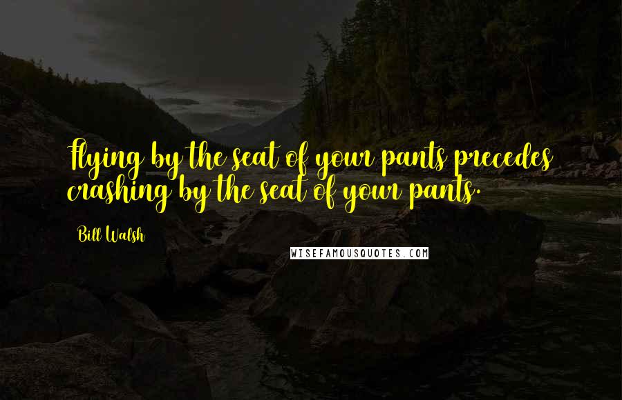 Bill Walsh Quotes: Flying by the seat of your pants precedes crashing by the seat of your pants.