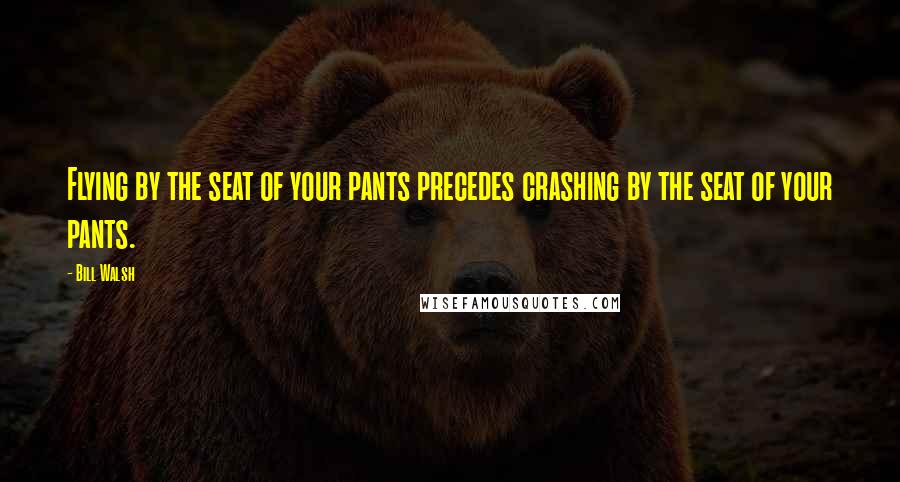 Bill Walsh Quotes: Flying by the seat of your pants precedes crashing by the seat of your pants.