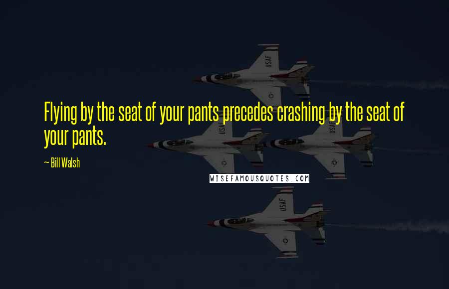 Bill Walsh Quotes: Flying by the seat of your pants precedes crashing by the seat of your pants.