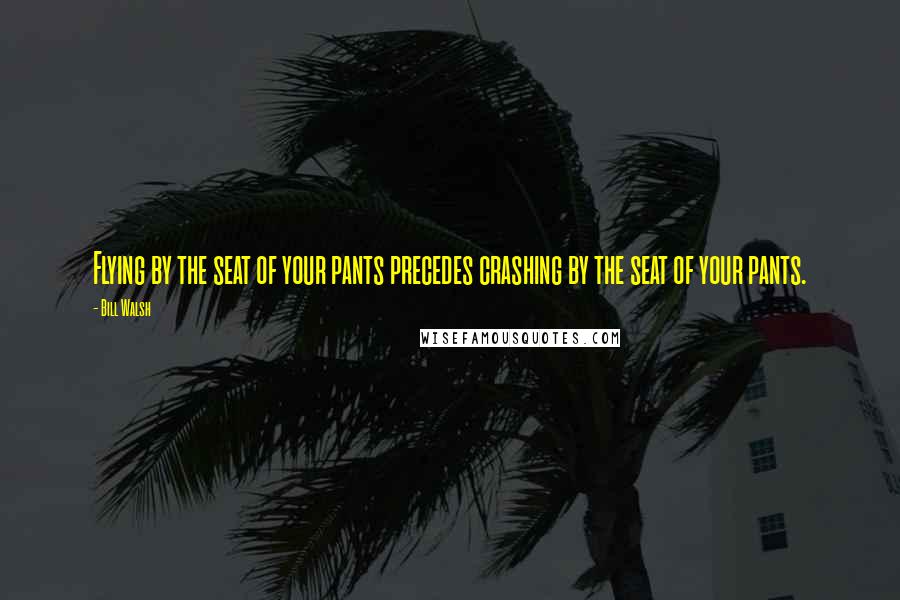 Bill Walsh Quotes: Flying by the seat of your pants precedes crashing by the seat of your pants.