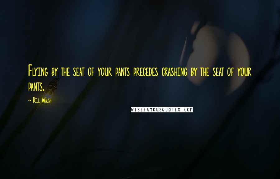 Bill Walsh Quotes: Flying by the seat of your pants precedes crashing by the seat of your pants.