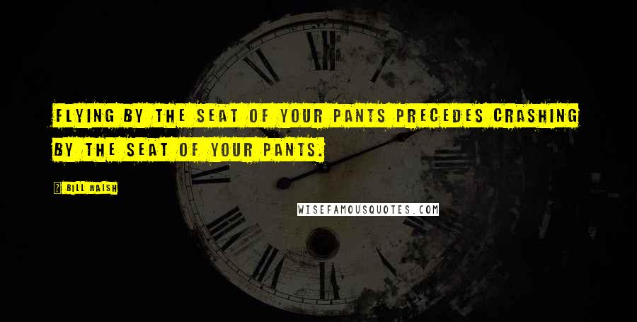 Bill Walsh Quotes: Flying by the seat of your pants precedes crashing by the seat of your pants.