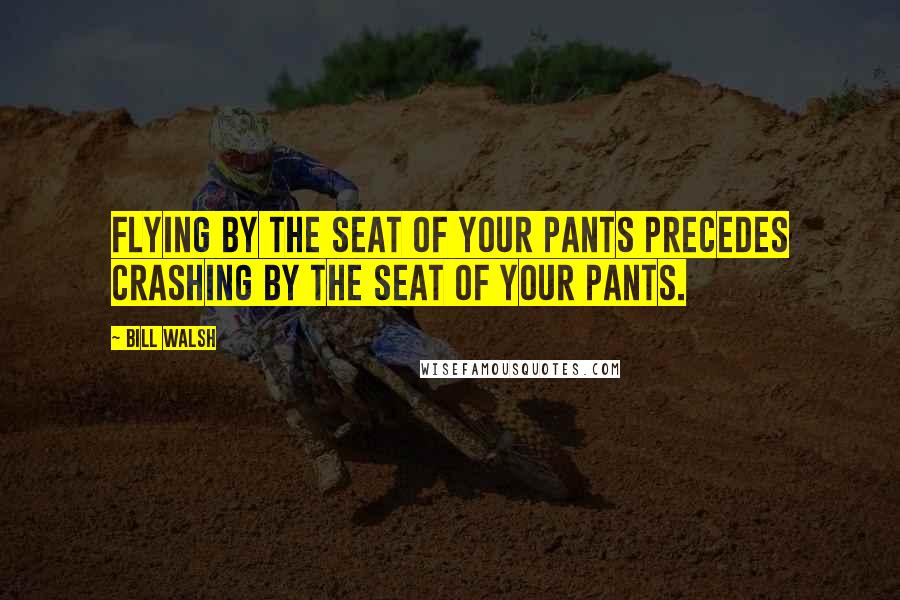 Bill Walsh Quotes: Flying by the seat of your pants precedes crashing by the seat of your pants.