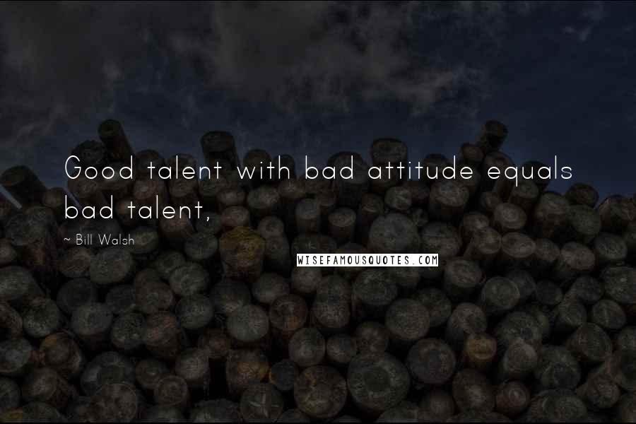 Bill Walsh Quotes: Good talent with bad attitude equals bad talent,