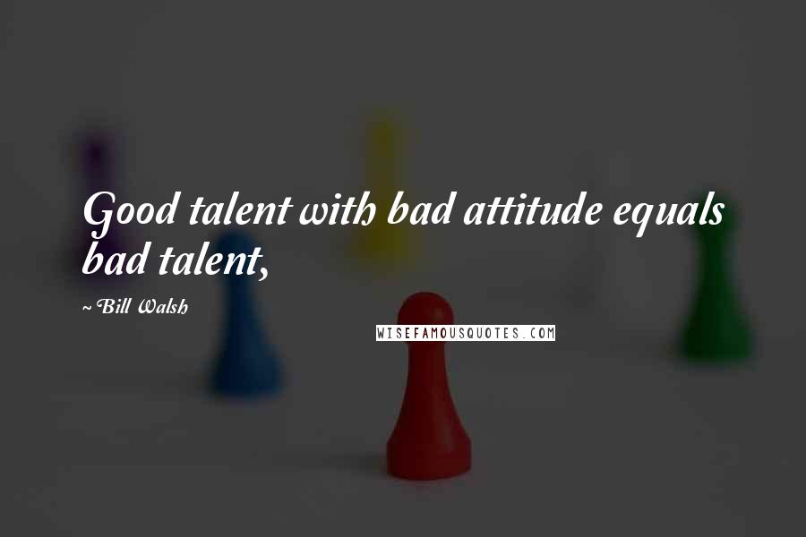 Bill Walsh Quotes: Good talent with bad attitude equals bad talent,