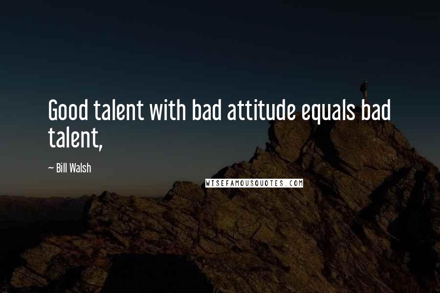 Bill Walsh Quotes: Good talent with bad attitude equals bad talent,