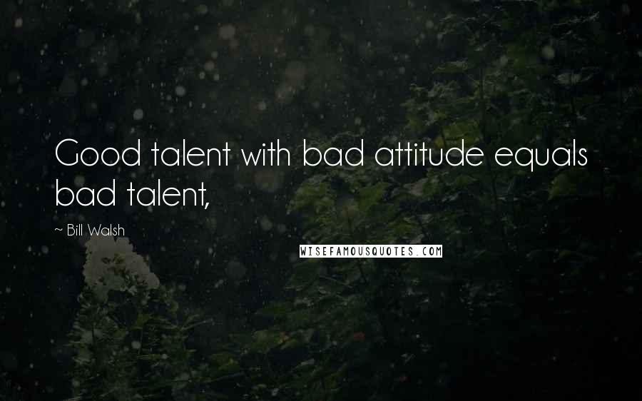 Bill Walsh Quotes: Good talent with bad attitude equals bad talent,