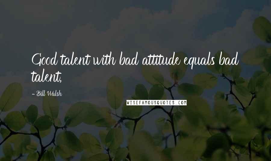 Bill Walsh Quotes: Good talent with bad attitude equals bad talent,