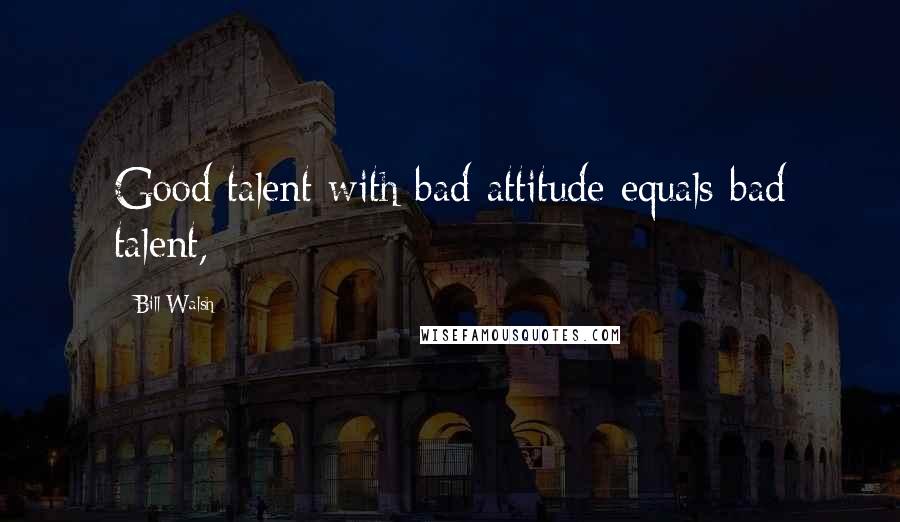 Bill Walsh Quotes: Good talent with bad attitude equals bad talent,