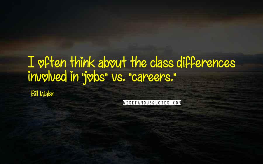 Bill Walsh Quotes: I often think about the class differences involved in "jobs" vs. "careers."