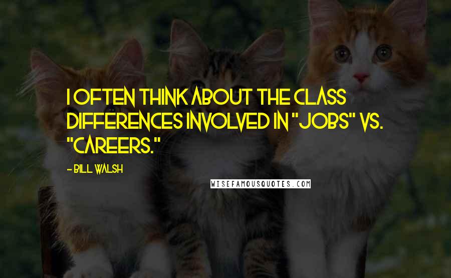 Bill Walsh Quotes: I often think about the class differences involved in "jobs" vs. "careers."