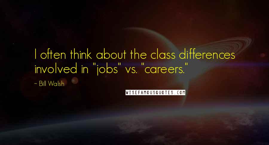 Bill Walsh Quotes: I often think about the class differences involved in "jobs" vs. "careers."