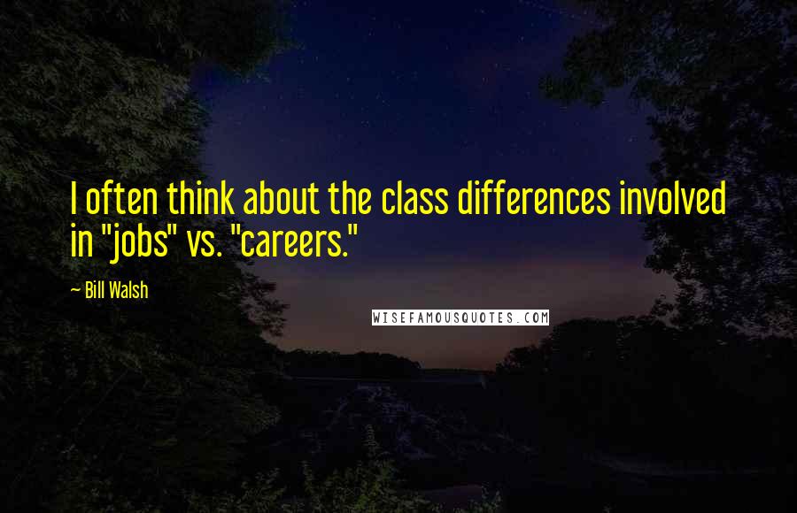 Bill Walsh Quotes: I often think about the class differences involved in "jobs" vs. "careers."