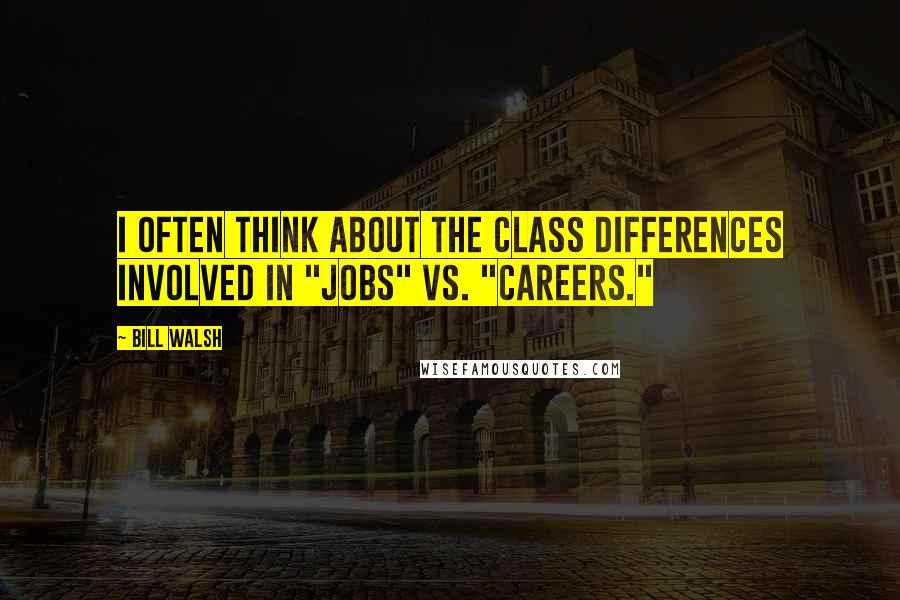 Bill Walsh Quotes: I often think about the class differences involved in "jobs" vs. "careers."