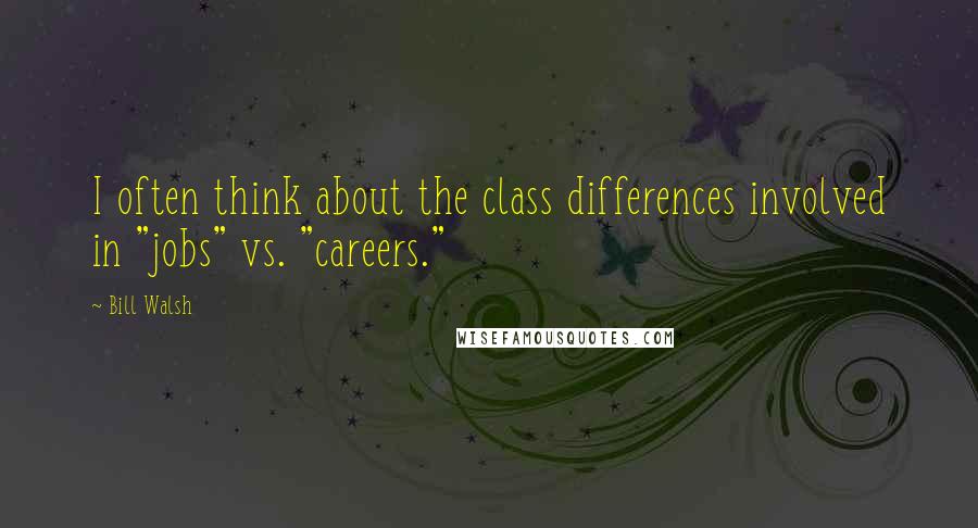 Bill Walsh Quotes: I often think about the class differences involved in "jobs" vs. "careers."