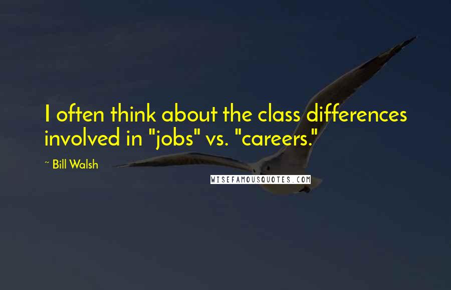 Bill Walsh Quotes: I often think about the class differences involved in "jobs" vs. "careers."