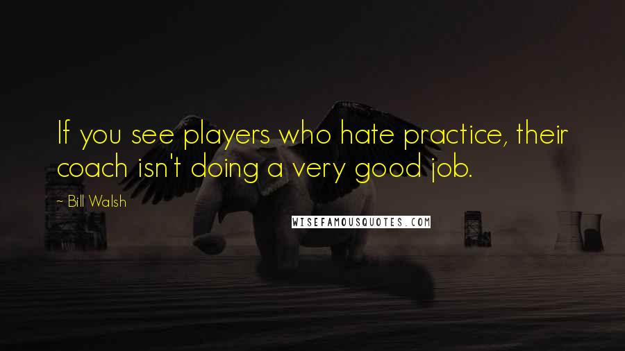 Bill Walsh Quotes: If you see players who hate practice, their coach isn't doing a very good job.