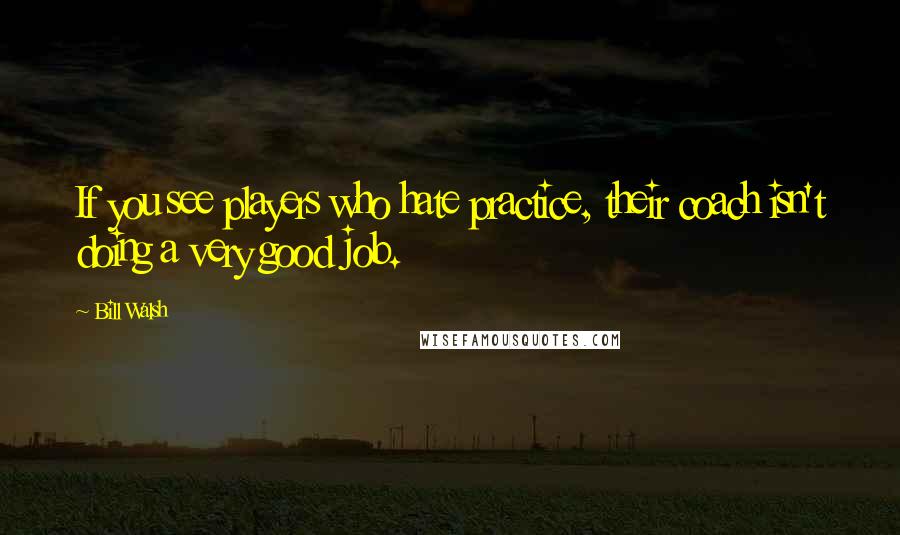 Bill Walsh Quotes: If you see players who hate practice, their coach isn't doing a very good job.