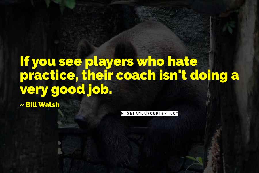 Bill Walsh Quotes: If you see players who hate practice, their coach isn't doing a very good job.