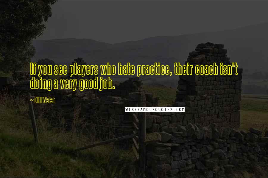 Bill Walsh Quotes: If you see players who hate practice, their coach isn't doing a very good job.