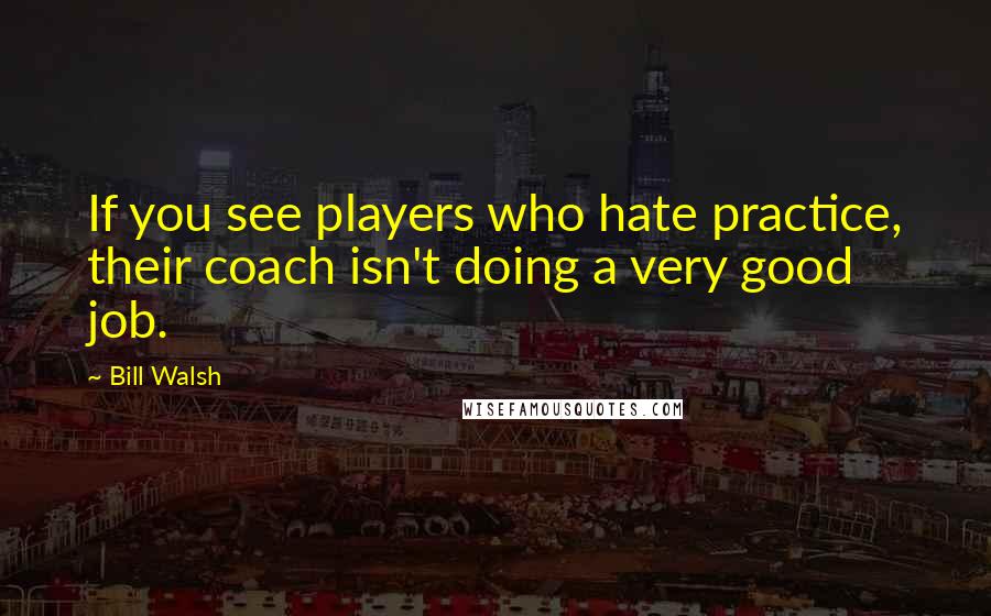 Bill Walsh Quotes: If you see players who hate practice, their coach isn't doing a very good job.