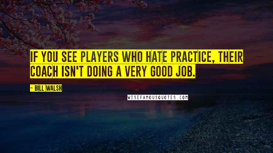 Bill Walsh Quotes: If you see players who hate practice, their coach isn't doing a very good job.