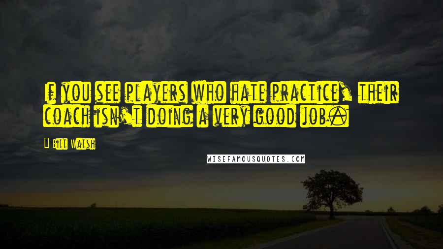 Bill Walsh Quotes: If you see players who hate practice, their coach isn't doing a very good job.